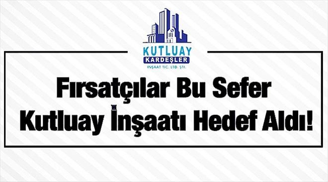 Fırsatçılar Bu Sefer Kutluay İnşaatı Hedef Aldı!